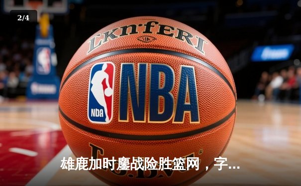 雄鹿加时鏖战险胜篮网，字母哥44分统治攻防锁定东部半决赛席位 - 2