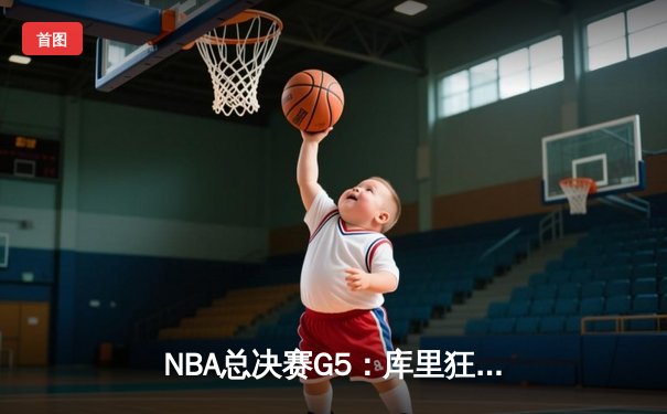 NBA总决赛G5：库里狂砍43分，勇士险胜凯尔特人夺赛点