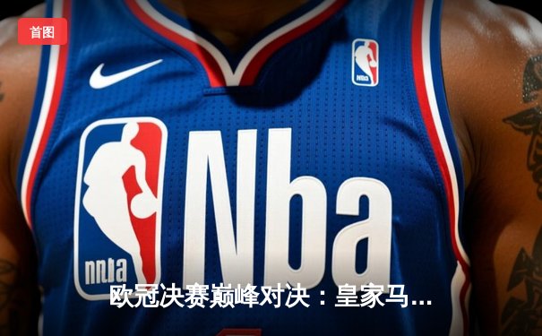 欧冠决赛巅峰对决：皇家马德里2-1力克利物浦，维尼修斯绝杀封王