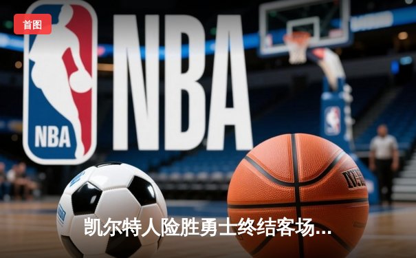 凯尔特人险胜勇士终结客场连败，塔图姆34分引领逆转