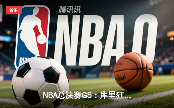 NBA总决赛G5：库里狂砍43分，勇士逆转绿军夺得赛点