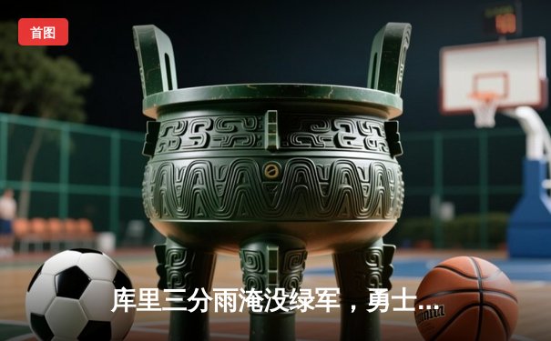 库里三分雨淹没绿军，勇士主场逆转夺赛点