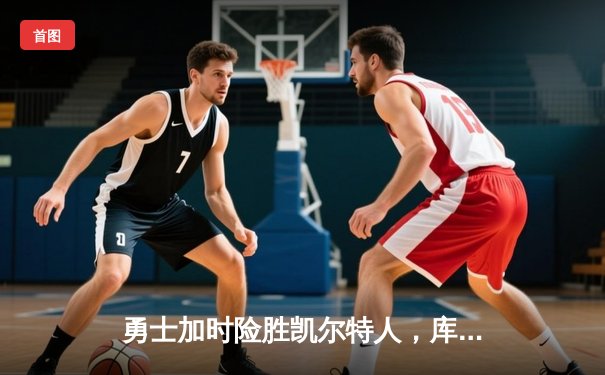 勇士加时险胜凯尔特人，库里狂砍43分率队逆转夺赛点